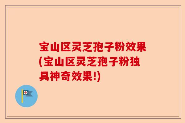 宝山区灵芝孢子粉效果(宝山区灵芝孢子粉独具神奇效果!)-第1张图片-卓越灵芝孢子粉