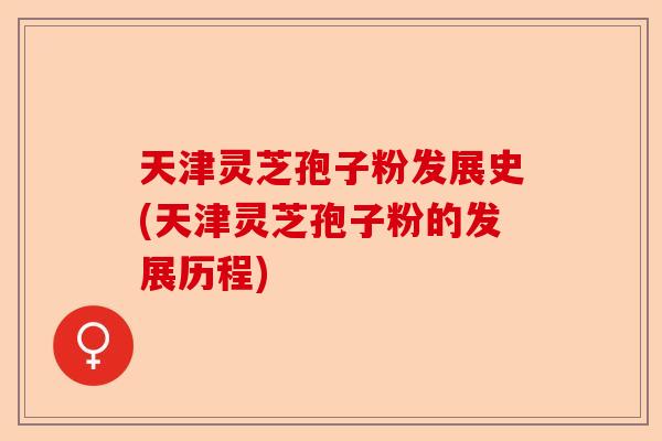 天津灵芝孢子粉发展史(天津灵芝孢子粉的发展历程)-第1张图片-卓越灵芝孢子粉