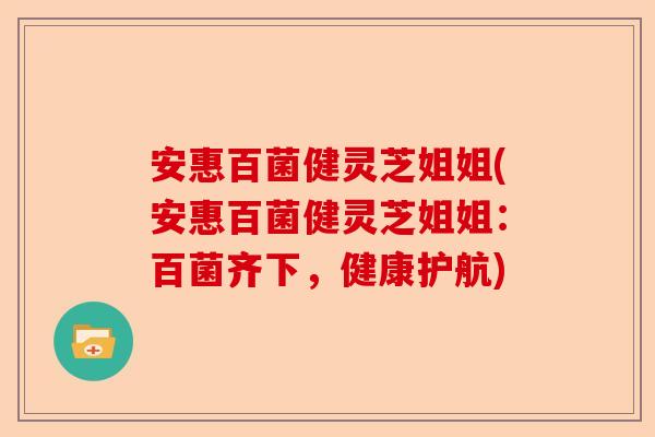 安惠百菌健灵芝姐姐(安惠百菌健灵芝姐姐:百菌齐下,健康护航)-第1张图片-卓越灵芝孢子粉 安惠百菌健灵芝姐姐(安惠百菌健灵芝姐姐:百菌齐下,健康护航)-第1张图片-卓越灵芝孢子粉