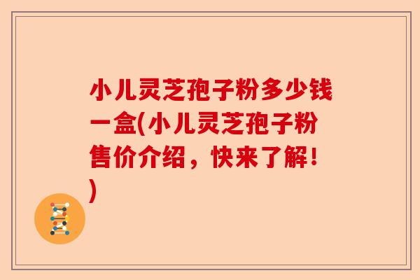 小儿灵芝孢子粉多少钱一盒(小儿灵芝孢子粉售价介绍，快来了解！)-第1张图片-卓越灵芝孢子粉
