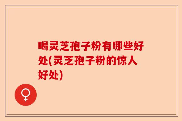 喝灵芝孢子粉有哪些好处(灵芝孢子粉的惊人好处)-第1张图片-卓越灵芝孢子粉