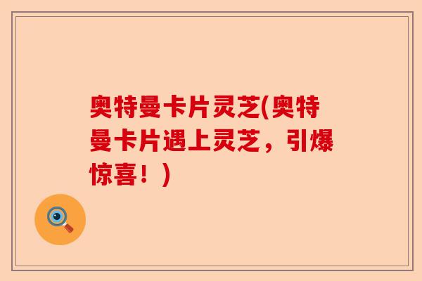 奥特曼卡片灵芝(奥特曼卡片遇上灵芝,引爆惊喜!)-第1张图片-卓越灵芝孢子粉 奥特曼卡片灵芝(奥特曼卡片遇上灵芝,引爆惊喜!)-第1张图片-卓越灵芝孢子粉