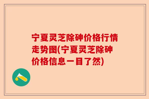 宁夏灵芝除砷价格行情走势图(宁夏灵芝除砷价格信息一目了然)-第1张图片-卓越灵芝孢子粉 宁夏灵芝除砷价格行情走势图(宁夏灵芝除砷价格信息一目了然)-第1张图片-卓越灵芝孢子粉