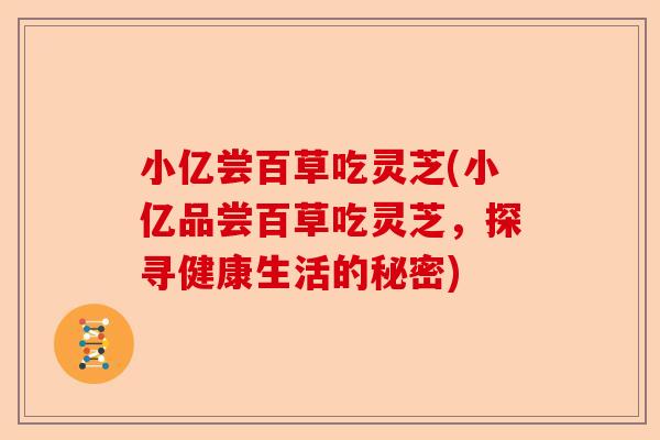 小亿尝百草吃灵芝(小亿品尝百草吃灵芝,探寻健康生活的秘密)-第1张图片-卓越灵芝孢子粉 小亿尝百草吃灵芝(小亿品尝百草吃灵芝,探寻健康生活的秘密)-第1张图片-卓越灵芝孢子粉