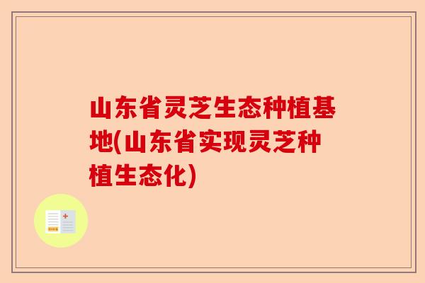 山东省灵芝生态种植基地(山东省实现灵芝种植生态化)-第1张图片-卓越灵芝孢子粉 山东省灵芝生态种植基地(山东省实现灵芝种植生态化)-第1张图片-卓越灵芝孢子粉