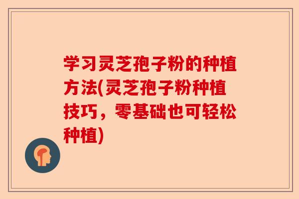 学习灵芝孢子粉的种植方法(灵芝孢子粉种植技巧，零基础也可轻松种植)-第1张图片-卓越灵芝孢子粉