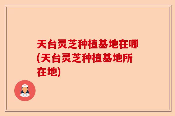 天台灵芝种植基地在哪(天台灵芝种植基地所在地)-第1张图片-卓越灵芝孢子粉 天台灵芝种植基地在哪(天台灵芝种植基地所在地)-第1张图片-卓越灵芝孢子粉