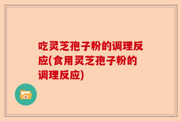 吃灵芝孢子粉的调理反应(食用灵芝孢子粉的调理反应)-第1张图片-卓越灵芝孢子粉 吃灵芝孢子粉的调理反应(食用灵芝孢子粉的调理反应)-第1张图片-卓越灵芝孢子粉