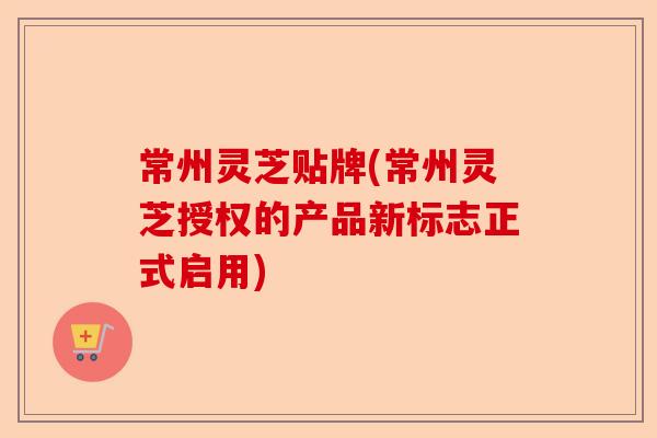 常州灵芝贴牌(常州灵芝授权的产品新标志正式启用)-第1张图片-卓越灵芝孢子粉