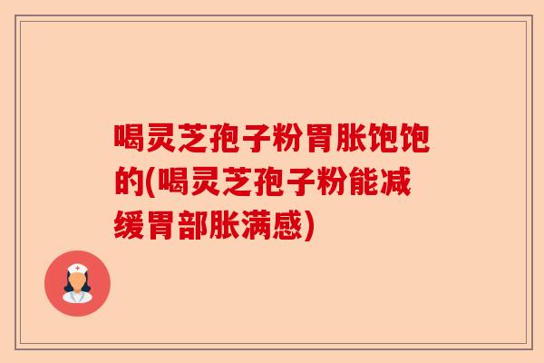 喝灵芝孢子粉胃胀饱饱的(喝灵芝孢子粉能减缓胃部胀满感)-第1张图片-卓越灵芝孢子粉