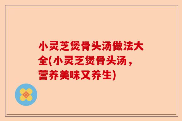 小灵芝煲骨头汤做法大全(小灵芝煲骨头汤,营养美味又养生)-第1张图片-卓越灵芝孢子粉 小灵芝煲骨头汤做法大全(小灵芝煲骨头汤,营养美味又养生)-第1张图片-卓越灵芝孢子粉