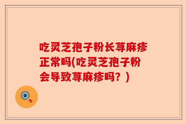 吃灵芝孢子粉长荨麻疹正常吗(吃灵芝孢子粉会导致荨麻疹吗?)-第1张图片-卓越灵芝孢子粉 吃灵芝孢子粉长荨麻疹正常吗(吃灵芝孢子粉会导致荨麻疹吗?)-第1张图片-卓越灵芝孢子粉