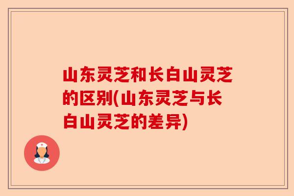 山东灵芝和长白山灵芝的区别(山东灵芝与长白山灵芝的差异)-第1张图片-卓越灵芝孢子粉 山东灵芝和长白山灵芝的区别(山东灵芝与长白山灵芝的差异)-第1张图片-卓越灵芝孢子粉