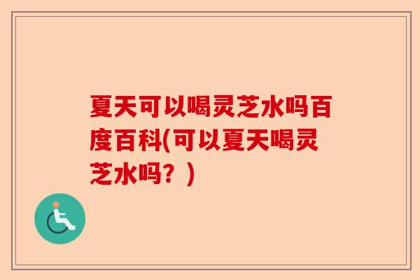 夏天可以喝灵芝水吗百度百科(可以夏天喝灵芝水吗?)-第1张图片-卓越灵芝孢子粉 夏天可以喝灵芝水吗百度百科(可以夏天喝灵芝水吗?)-第1张图片-卓越灵芝孢子粉