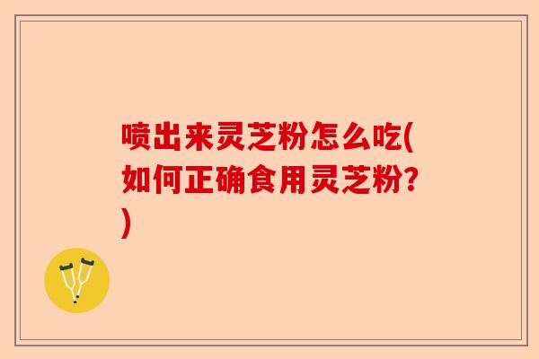 喷出来灵芝粉怎么吃(如何正确食用灵芝粉?)-第1张图片-卓越灵芝孢子粉 喷出来灵芝粉怎么吃(如何正确食用灵芝粉?)-第1张图片-卓越灵芝孢子粉
