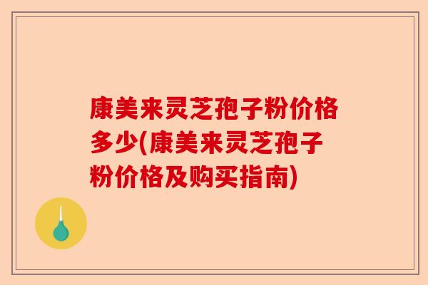 康美来灵芝孢子粉价格多少(康美来灵芝孢子粉价格及购买指南)-第1张图片-卓越灵芝孢子粉 康美来灵芝孢子粉价格多少(康美来灵芝孢子粉价格及购买指南)-第1张图片-卓越灵芝孢子粉