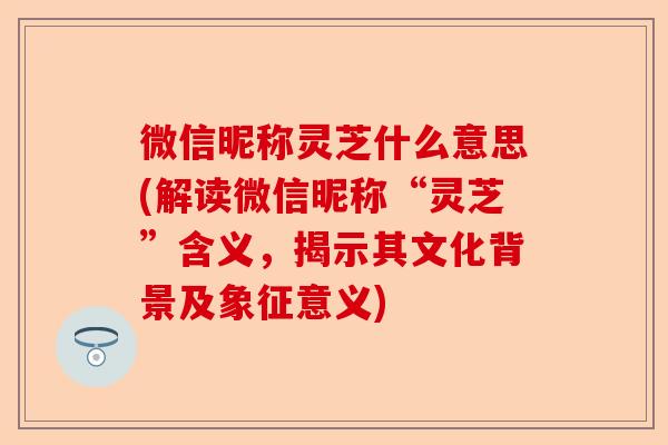 微信昵称灵芝什么意思(解读微信昵称“灵芝”含义,揭示其文化背景及象征意义)-第1张图片-卓越灵芝孢子粉 微信昵称灵芝什么意思(解读微信昵称“灵芝”含义,揭示其文化背景及象征意义)-第1张图片-卓越灵芝孢子粉