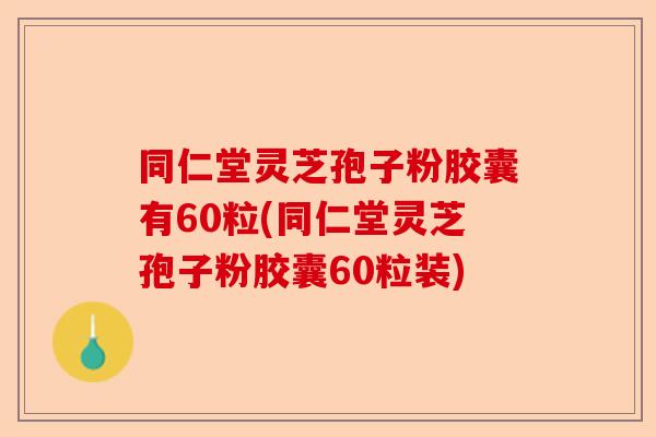 同仁堂灵芝孢子粉胶囊有60粒(同仁堂灵芝孢子粉胶囊60粒装)-第1张图片-卓越灵芝孢子粉 同仁堂灵芝孢子粉胶囊有60粒(同仁堂灵芝孢子粉胶囊60粒装)-第1张图片-卓越灵芝孢子粉