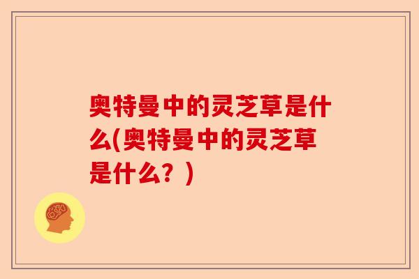 奥特曼中的灵芝草是什么(奥特曼中的灵芝草是什么?)-第1张图片-卓越灵芝孢子粉 奥特曼中的灵芝草是什么(奥特曼中的灵芝草是什么?)-第1张图片-卓越灵芝孢子粉