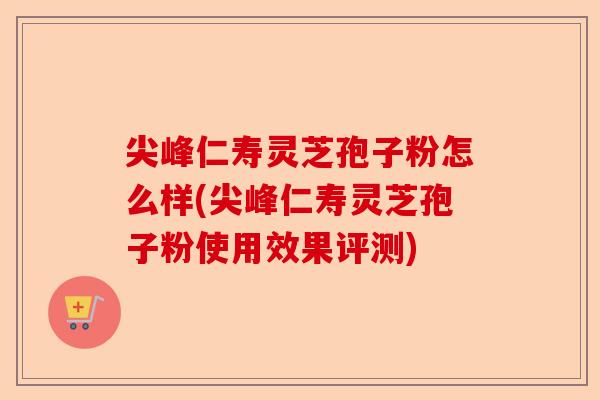 尖峰仁寿灵芝孢子粉怎么样(尖峰仁寿灵芝孢子粉使用效果评测)-第1张图片-卓越灵芝孢子粉