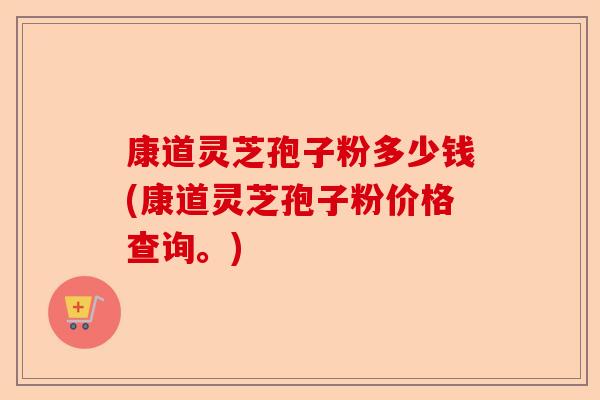 康道灵芝孢子粉多少钱(康道灵芝孢子粉价格查询。)-第1张图片-卓越灵芝孢子粉 康道灵芝孢子粉多少钱(康道灵芝孢子粉价格查询。)-第1张图片-卓越灵芝孢子粉