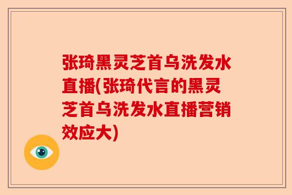 张琦黑灵芝首乌洗发水直播(张琦代言的黑灵芝首乌洗发水直播营销效应大)-第1张图片-卓越灵芝孢子粉