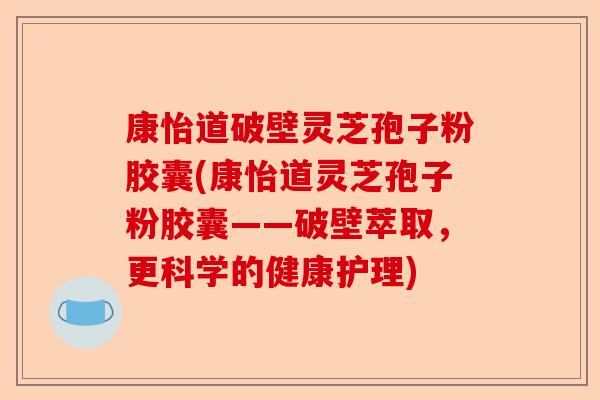 康怡道破壁灵芝孢子粉胶囊(康怡道灵芝孢子粉胶囊——破壁萃取，更科学的健康护理)-第1张图片-卓越灵芝孢子粉