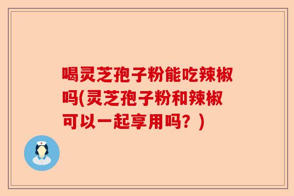 喝灵芝孢子粉能吃辣椒吗(灵芝孢子粉和辣椒可以一起享用吗?)-第1张图片-卓越灵芝孢子粉 喝灵芝孢子粉能吃辣椒吗(灵芝孢子粉和辣椒可以一起享用吗?)-第1张图片-卓越灵芝孢子粉