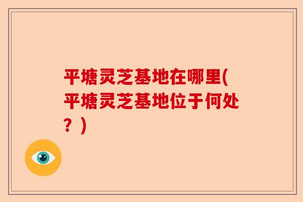 平塘灵芝基地在哪里(平塘灵芝基地位于何处?)-第1张图片-卓越灵芝孢子粉 平塘灵芝基地在哪里(平塘灵芝基地位于何处?)-第1张图片-卓越灵芝孢子粉