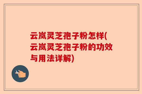 云岚灵芝孢子粉怎样(云岚灵芝孢子粉的功效与用法详解)-第1张图片-卓越灵芝孢子粉 云岚灵芝孢子粉怎样(云岚灵芝孢子粉的功效与用法详解)-第1张图片-卓越灵芝孢子粉