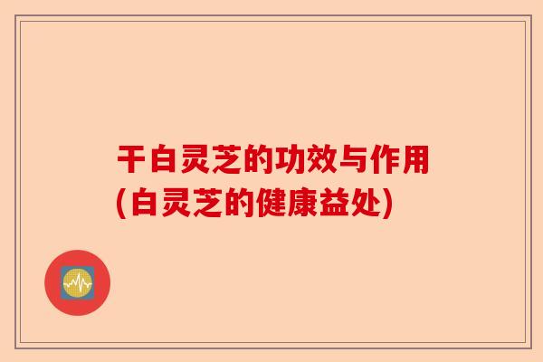 干白灵芝的功效与作用(白灵芝的健康益处)-第1张图片-卓越灵芝孢子粉 干白灵芝的功效与作用(白灵芝的健康益处)-第1张图片-卓越灵芝孢子粉