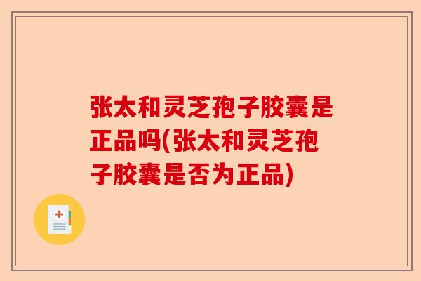 张太和灵芝孢子胶囊是正品吗(张太和灵芝孢子胶囊是否为正品)-第1张图片-卓越灵芝孢子粉 张太和灵芝孢子胶囊是正品吗(张太和灵芝孢子胶囊是否为正品)-第1张图片-卓越灵芝孢子粉