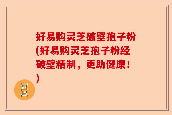 好易购灵芝破壁孢子粉(好易购灵芝孢子粉经破壁精制,更助健康!)-第1张图片-卓越灵芝孢子粉 好易购灵芝破壁孢子粉(好易购灵芝孢子粉经破壁精制,更助健康!)-第1张图片-卓越灵芝孢子粉