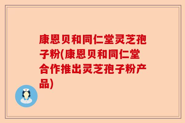 康恩贝和同仁堂灵芝孢子粉(康恩贝和同仁堂合作推出灵芝孢子粉产品)-第1张图片-卓越灵芝孢子粉 康恩贝和同仁堂灵芝孢子粉(康恩贝和同仁堂合作推出灵芝孢子粉产品)-第1张图片-卓越灵芝孢子粉