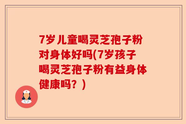 7岁儿童喝灵芝孢子粉对身体好吗(7岁孩子喝灵芝孢子粉有益身体健康吗?)-第1张图片-卓越灵芝孢子粉 7岁儿童喝灵芝孢子粉对身体好吗(7岁孩子喝灵芝孢子粉有益身体健康吗?)-第1张图片-卓越灵芝孢子粉