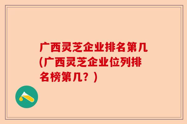 广西灵芝企业排名第几(广西灵芝企业位列排名榜第几?)-第1张图片-卓越灵芝孢子粉 广西灵芝企业排名第几(广西灵芝企业位列排名榜第几?)-第1张图片-卓越灵芝孢子粉