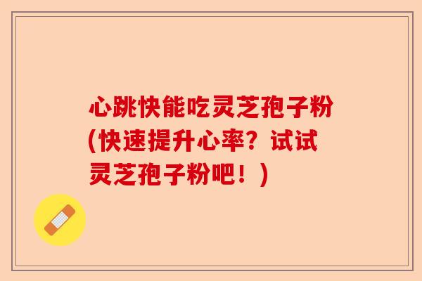 心跳快能吃灵芝孢子粉(快速提升心率?试试灵芝孢子粉吧!)-第1张图片-卓越灵芝孢子粉 心跳快能吃灵芝孢子粉(快速提升心率?试试灵芝孢子粉吧!)-第1张图片-卓越灵芝孢子粉