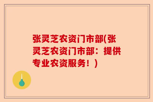 张灵芝农资门市部(张灵芝农资门市部:提供专业农资服务!)-第1张图片-卓越灵芝孢子粉 张灵芝农资门市部(张灵芝农资门市部:提供专业农资服务!)-第1张图片-卓越灵芝孢子粉