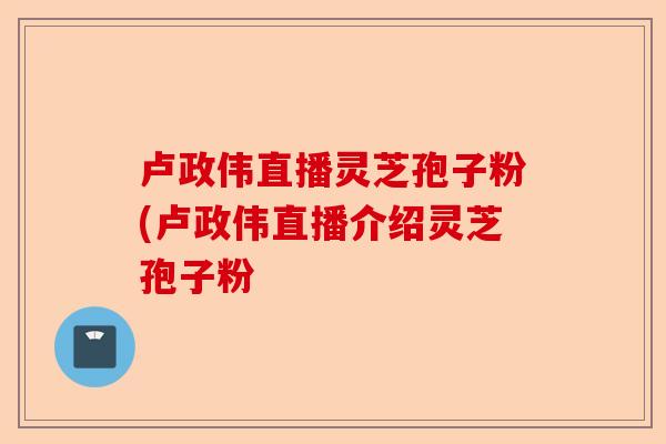 卢政伟直播灵芝孢子粉(卢政伟直播介绍灵芝孢子粉-第1张图片-卓越灵芝孢子粉