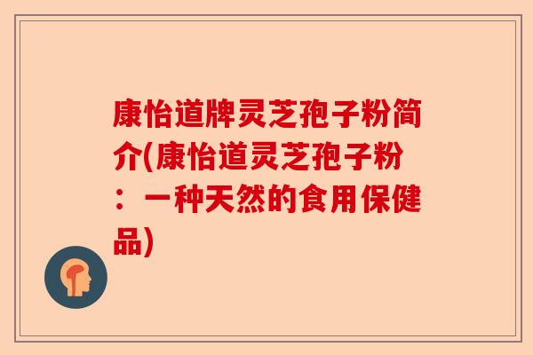 康怡道牌灵芝孢子粉简介(康怡道灵芝孢子粉:一种天然的食用保健品)-第1张图片-卓越灵芝孢子粉 康怡道牌灵芝孢子粉简介(康怡道灵芝孢子粉:一种天然的食用保健品)-第1张图片-卓越灵芝孢子粉