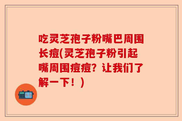 吃灵芝孢子粉嘴巴周围长痘(灵芝孢子粉引起嘴周围痘痘?让我们了解一下!)-第1张图片-卓越灵芝孢子粉 吃灵芝孢子粉嘴巴周围长痘(灵芝孢子粉引起嘴周围痘痘?让我们了解一下!)-第1张图片-卓越灵芝孢子粉