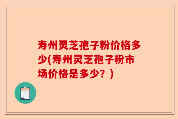 寿州灵芝孢子粉价格多少(寿州灵芝孢子粉市场价格是多少?)-第1张图片-卓越灵芝孢子粉 寿州灵芝孢子粉价格多少(寿州灵芝孢子粉市场价格是多少?)-第1张图片-卓越灵芝孢子粉