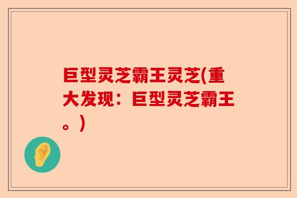 巨型灵芝霸王灵芝(重大发现:巨型灵芝霸王。)-第1张图片-卓越灵芝孢子粉 巨型灵芝霸王灵芝(重大发现:巨型灵芝霸王。)-第1张图片-卓越灵芝孢子粉