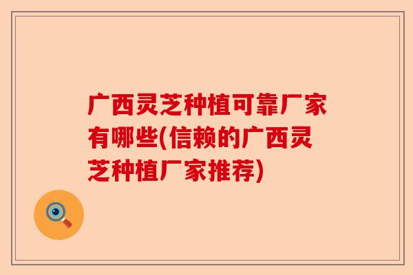 广西灵芝种植可靠厂家有哪些(信赖的广西灵芝种植厂家推荐)-第1张图片-卓越灵芝孢子粉 广西灵芝种植可靠厂家有哪些(信赖的广西灵芝种植厂家推荐)-第1张图片-卓越灵芝孢子粉