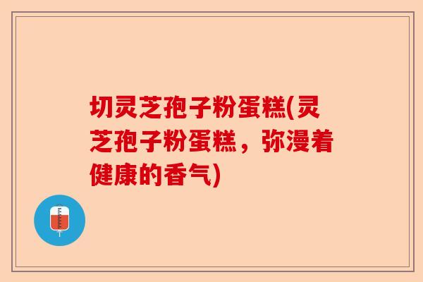 切灵芝孢子粉蛋糕(灵芝孢子粉蛋糕,弥漫着健康的香气)-第1张图片-卓越灵芝孢子粉 切灵芝孢子粉蛋糕(灵芝孢子粉蛋糕,弥漫着健康的香气)-第1张图片-卓越灵芝孢子粉