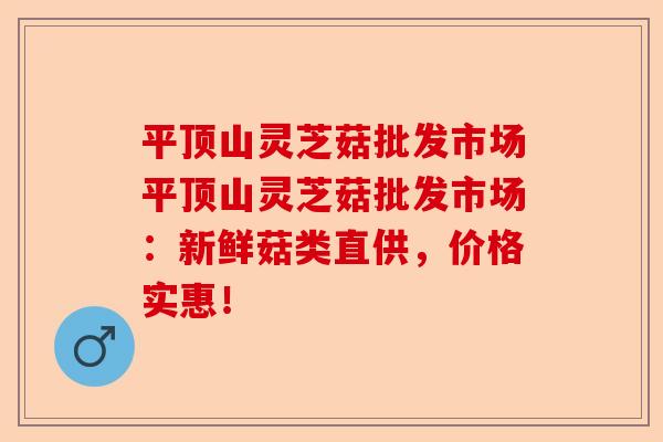 平顶山灵芝菇批发市场平顶山灵芝菇批发市场:新鲜菇类直供,价格实惠!-第1张图片-卓越灵芝孢子粉 平顶山灵芝菇批发市场平顶山灵芝菇批发市场:新鲜菇类直供,价格实惠!-第1张图片-卓越灵芝孢子粉