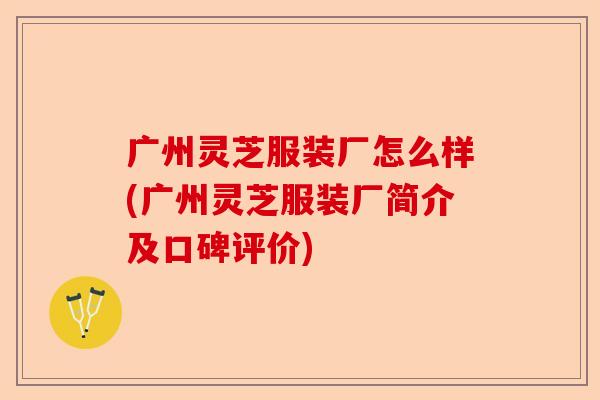 广州灵芝服装厂怎么样(广州灵芝服装厂简介及口碑评价)-第1张图片-卓越灵芝孢子粉 广州灵芝服装厂怎么样(广州灵芝服装厂简介及口碑评价)-第1张图片-卓越灵芝孢子粉