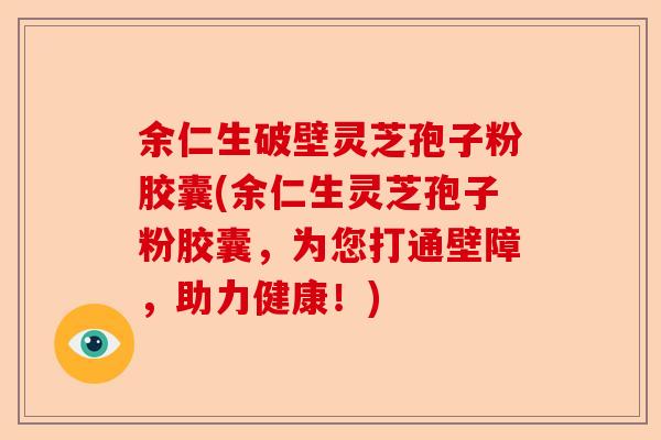 余仁生破壁灵芝孢子粉胶囊(余仁生灵芝孢子粉胶囊,为您打通壁障,助力健康!)-第1张图片-卓越灵芝孢子粉 余仁生破壁灵芝孢子粉胶囊(余仁生灵芝孢子粉胶囊,为您打通壁障,助力健康!)-第1张图片-卓越灵芝孢子粉