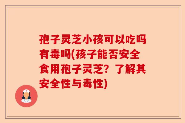 孢子灵芝小孩可以吃吗有毒吗(孩子能否安全食用孢子灵芝？了解其安全性与毒性)-第1张图片-卓越灵芝孢子粉