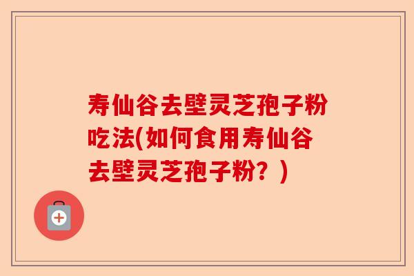 寿仙谷去壁灵芝孢子粉吃法(如何食用寿仙谷去壁灵芝孢子粉?)-第1张图片-卓越灵芝孢子粉 寿仙谷去壁灵芝孢子粉吃法(如何食用寿仙谷去壁灵芝孢子粉?)-第1张图片-卓越灵芝孢子粉